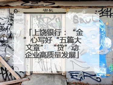 上饶银行：“金”心写好“五篇大文章” “贷”动企业高质量发展