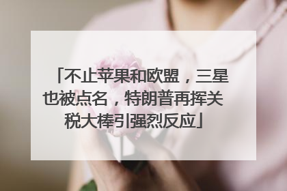 不止苹果和欧盟，三星也被点名，特朗普再挥关税大棒引强烈反应