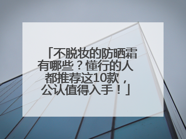 不脱妆的防晒霜有哪些？懂行的人都推荐这10款，公认值得入手！