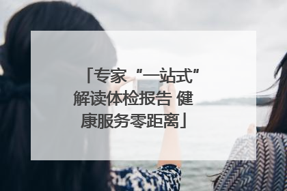 专家“一站式”解读体检报告 健康服务零距离