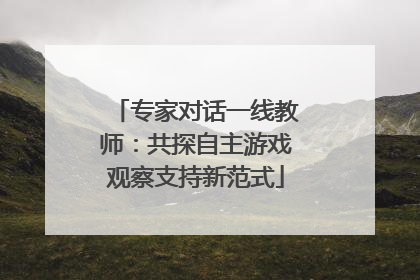 专家对话一线教师：共探自主游戏观察支持新范式