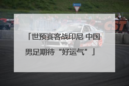 世预赛客战印尼 中国男足期待“好运气”