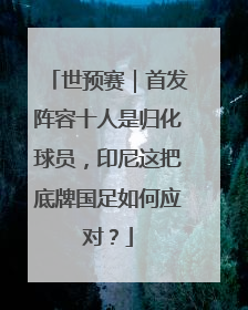 世预赛｜首发阵容十人是归化球员，印尼这把底牌国足如何应对？