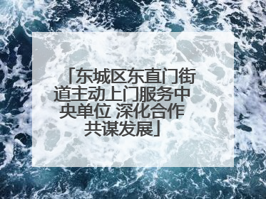 东城区东直门街道主动上门服务中央单位 深化合作共谋发展