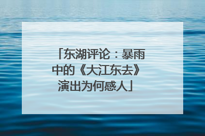 东湖评论：暴雨中的《大江东去》演出为何感人
