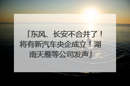 东风、长安不合并了！将有新汽车央企成立！湖南天雁等公司发声