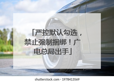 严控默认勾选，禁止强制捆绑！广电总局出手