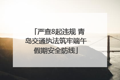 严查8起违规 青岛交通执法筑牢端午假期安全防线