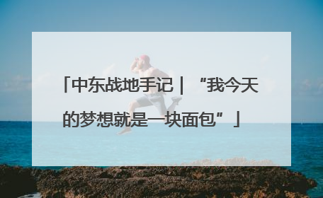 中东战地手记｜“我今天的梦想就是一块面包”