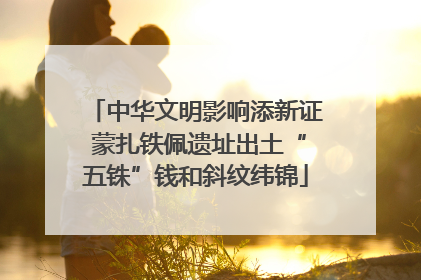 中华文明影响添新证 蒙扎铁佩遗址出土“五铢”钱和斜纹纬锦