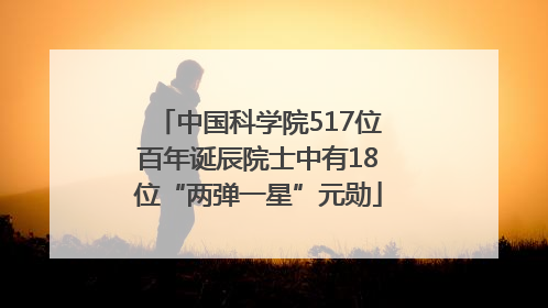 中国科学院517位百年诞辰院士中有18位“两弹一星”元勋
