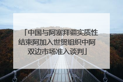 中国与阿塞拜疆实质性结束阿加入世贸组织中阿双边市场准入谈判