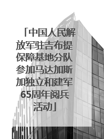 中国人民解放军驻吉布提保障基地分队参加马达加斯加独立和建军65周年阅兵活动