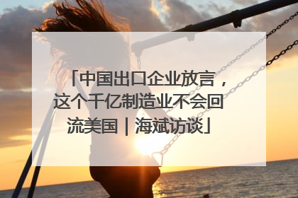 中国出口企业放言，这个千亿制造业不会回流美国｜海斌访谈