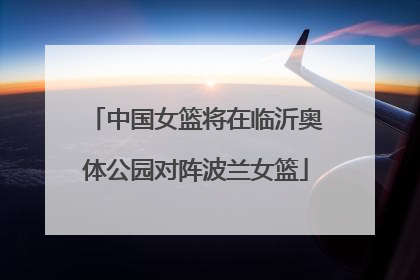 中国女篮将在临沂奥体公园对阵波兰女篮