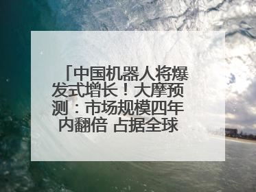 中国机器人将爆发式增长！大摩预测：市场规模四年内翻倍 占据全球统治地位