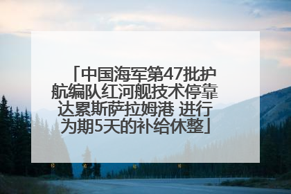 中国海军第47批护航编队红河舰技术停靠达累斯萨拉姆港 进行为期5天的补给休整