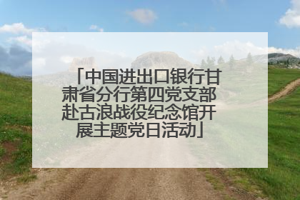中国进出口银行甘肃省分行第四党支部赴古浪战役纪念馆开展主题党日活动