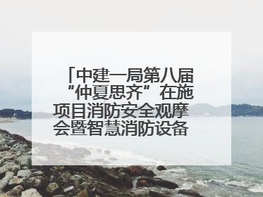 中建一局第八届“仲夏思齐”在施项目消防安全观摩会暨智慧消防设备设施应用交流会成功举办
