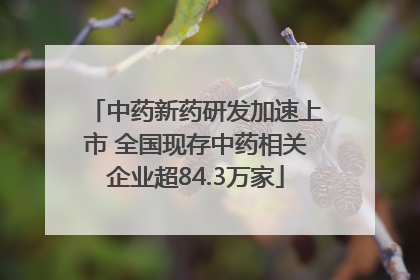 中药新药研发加速上市 全国现存中药相关企业超84.3万家