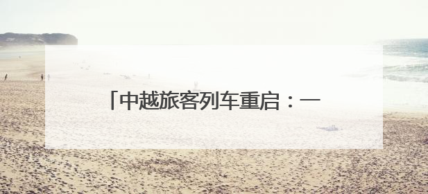 中越旅客列车重启：一场跨越山川的时代叩问