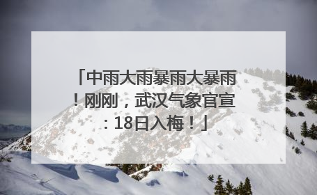 中雨大雨暴雨大暴雨！刚刚，武汉气象官宣：18日入梅！