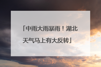 中雨大雨暴雨！湖北天气马上有大反转