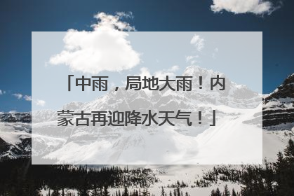 中雨，局地大雨！内蒙古再迎降水天气！