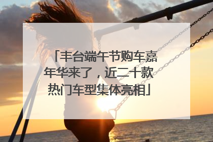 丰台端午节购车嘉年华来了，近二十款热门车型集体亮相