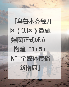 乌鲁木齐经开区（头区）微融媒圈正式成立 构建“1+5+N”全媒体传播新格局