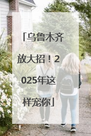 乌鲁木齐放大招！2025年这样宠你