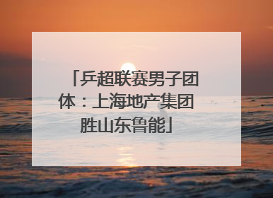 乒超联赛男子团体：上海地产集团胜山东鲁能