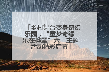 乡村舞台变身奇幻乐园，“童梦奇缘 乐在桦墅”六一主题活动精彩启幕