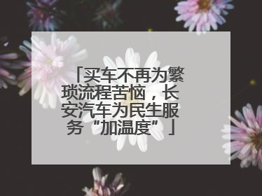 买车不再为繁琐流程苦恼，长安汽车为民生服务“加温度”