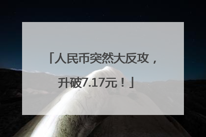 人民币突然大反攻，升破7.17元！