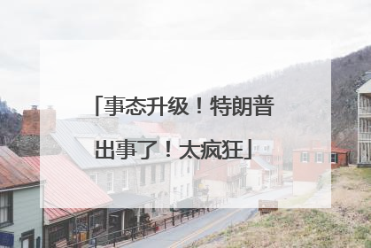 事态升级！特朗普出事了！太疯狂