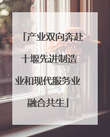 产业双向奔赴 十堰先进制造业和现代服务业融合共生