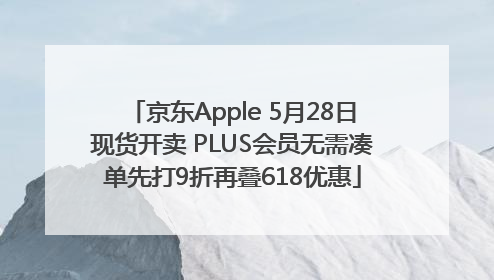 京东Apple 5月28日现货开卖 PLUS会员无需凑单先打9折再叠618优惠