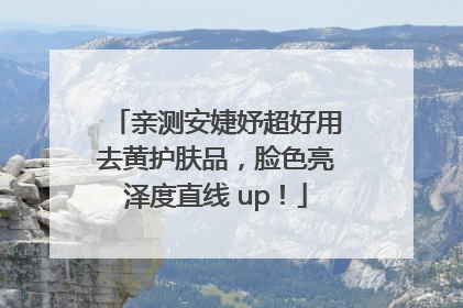 亲测安婕妤超好用去黄护肤品，脸色亮泽度直线 up！