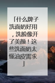 什么牌子洗面奶好用，洗脸像开了美颜！这些洗面奶太懂油皮需求