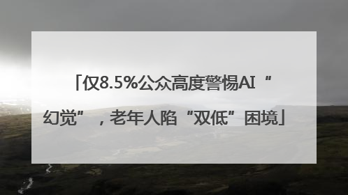 仅8.5%公众高度警惕AI“幻觉”，老年人陷“双低”困境