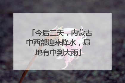 今后三天，内蒙古中西部迎来降水，局地有中到大雨