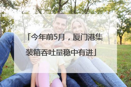 今年前5月，厦门港集装箱吞吐量稳中有进