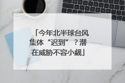 今年北半球台风集体“迟到”？潜在威胁不容小觑
