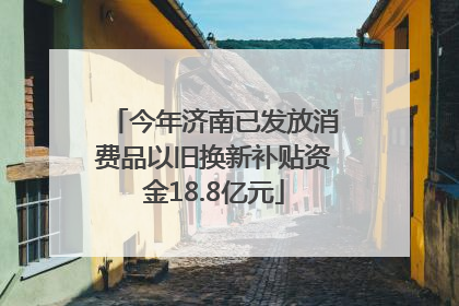今年济南已发放消费品以旧换新补贴资金18.8亿元