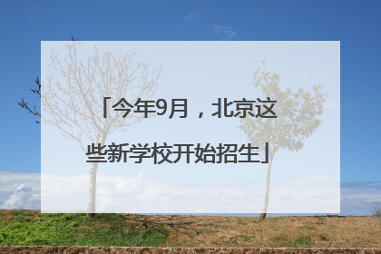 今年9月，北京这些新学校开始招生