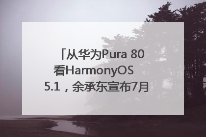从华为Pura 80看HarmonyOS 5.1，余承东宣布7月迎来首批机型升级