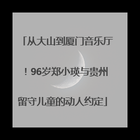 从大山到厦门音乐厅！96岁郑小瑛与贵州留守儿童的动人约定