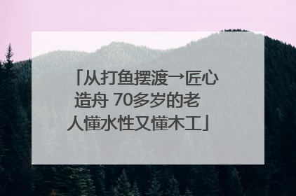 从打鱼摆渡→匠心造舟 70多岁的老人懂水性又懂木工