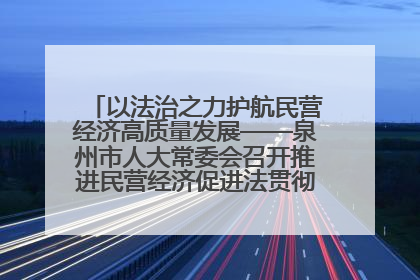 以法治之力护航民营经济高质量发展——泉州市人大常委会召开推进民营经济促进法贯彻实施座谈会